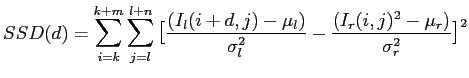 $displaystyle SSD(d) = sum limits_{i=k}^{k+m} sum limits_{j=l}^{l+n} big[ ...
..._l(i+d,j) -mu_l)}{sigma_l^2} - frac{(I_r(i,j)^2 - mu_r)}{sigma_r^2}big]^2$